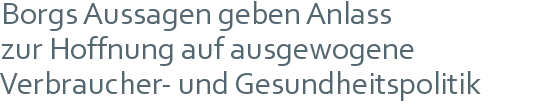 Borgs Aussagen geben Anlass | zur Hoffnung auf ausgewogene | Verbraucher- und Gesundheitspolitik 