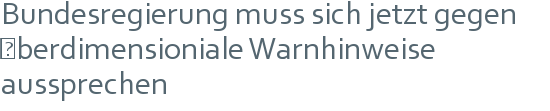 Bundesregierung muss sich jetzt gegen | überdimensioniale Warnhinweise aussprechen 