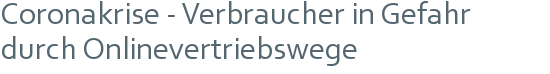 Coronakrise - Verbraucher in Gefahr durch Onlinevertriebswege 