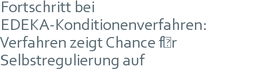 Fortschritt bei EDEKA-Konditionenverfahren: | Verfahren zeigt Chance für Selbstregulierung auf 