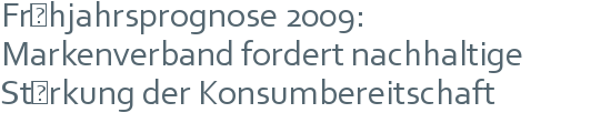 Frühjahrsprognose 2009: | Markenverband fordert nachhaltige | Stärkung der Konsumbereitschaft 