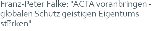 Franz-Peter Falke: "ACTA voranbringen - globalen Schutz geistigen Eigentums stärken" 