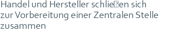 Handel und Hersteller schließen sich | zur Vorbereitung einer Zentralen Stelle zusammen 