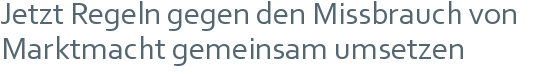 Jetzt Regeln gegen den Missbrauch von | Marktmacht gemeinsam umsetzen 