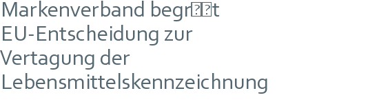 Markenverband begrüßt | EU-Entscheidung zur | Vertagung der | Lebensmittelskennzeichnung 