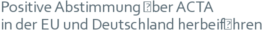 Positive Abstimmung über ACTA | in der EU und Deutschland herbeiführen 