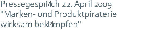 Pressegespräch 22. April 2009 | "Marken- und Produktpiraterie | wirksam bekämpfen" 