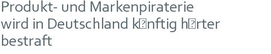 Produkt- und Markenpiraterie | wird in Deutschland künftig härter bestraft 