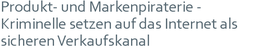 Produkt- und Markenpiraterie -  | Kriminelle setzen auf das Internet als sicheren Verkaufskanal 