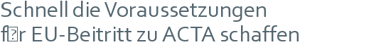 Schnell die Voraussetzungen | für EU-Beitritt zu ACTA schaffen 