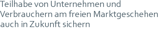 Teilhabe von Unternehmen und Verbrauchern am freien Marktgeschehen auch in Zukunft sichern 